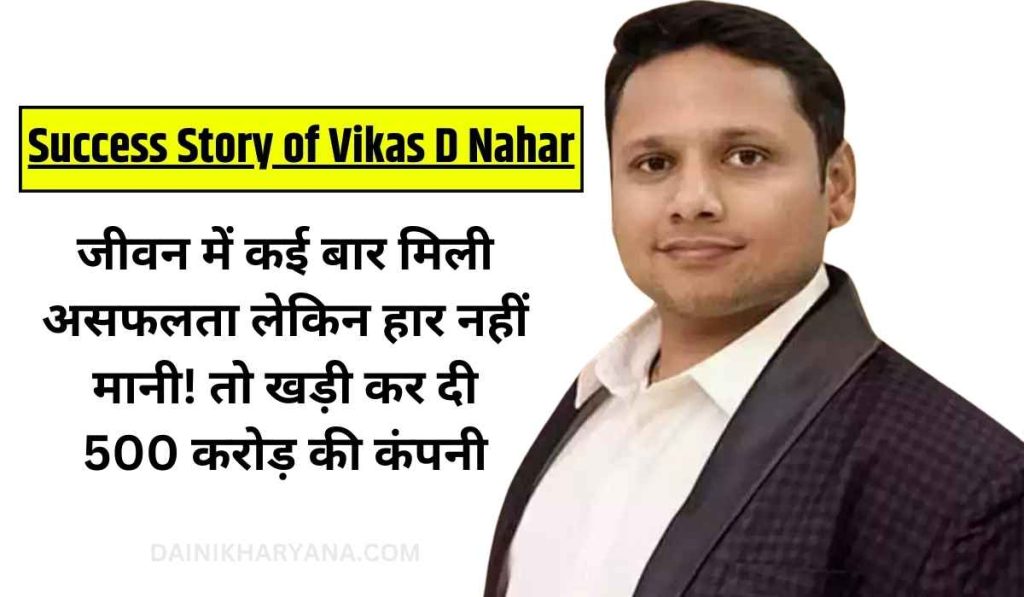 Success Story of Vikas D Nahar: जीवन में कई बार मिली असफलता लेकिन हार नहीं मानी! तो खड़ी कर दी 500 करोड़ की कंपनी