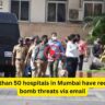 More than 50 hospitals in Mumbai have received bomb threats via email