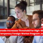 Canada Increases Threshold: increase of $5 to $8 per hour, For High-Wage Foreign Worker Program Jobs