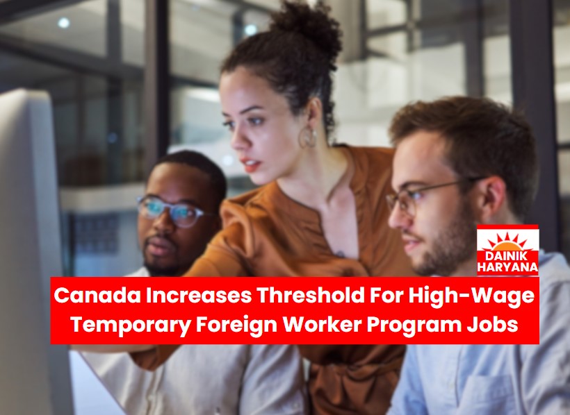 Canada Increases Threshold: increase of $5 to $8 per hour, For High-Wage Foreign Worker Program Jobs